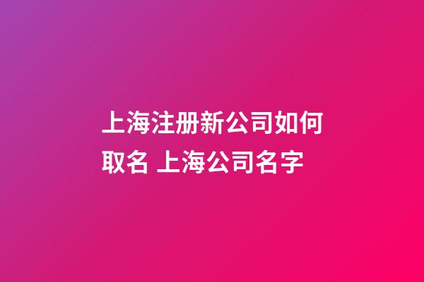 上海注册新公司如何取名 上海公司名字-第1张-公司起名-玄机派
